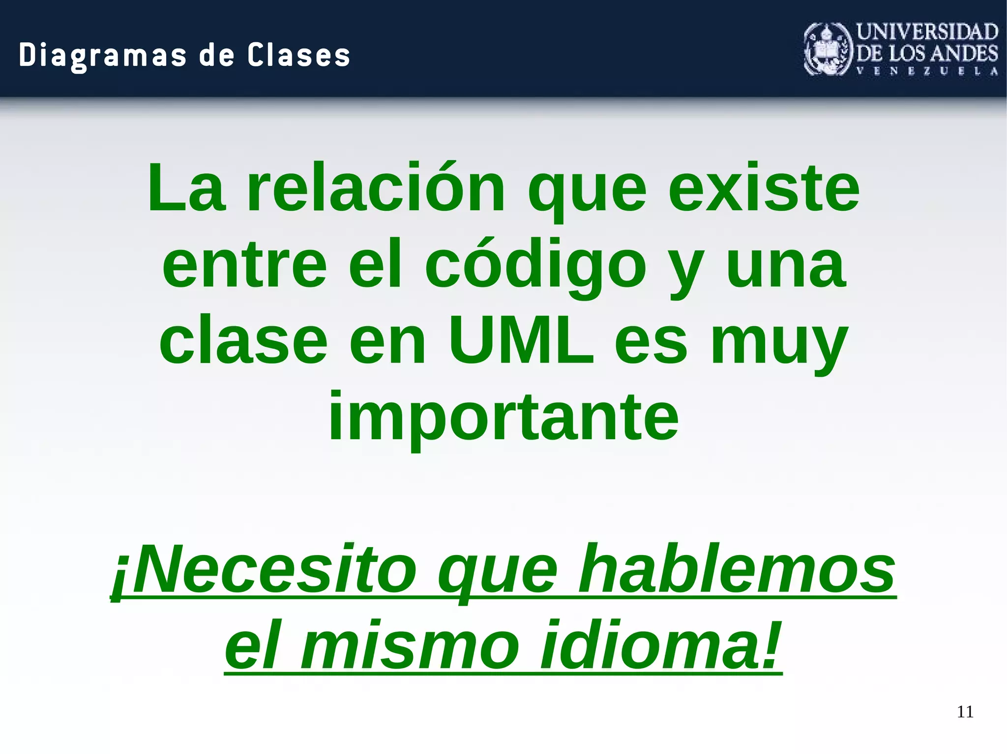 11
Diagramas de Clases
La relación que existe
entre el código y una
clase en UML es muy
importante
¡Necesito que hablemos
el mismo idioma!
 