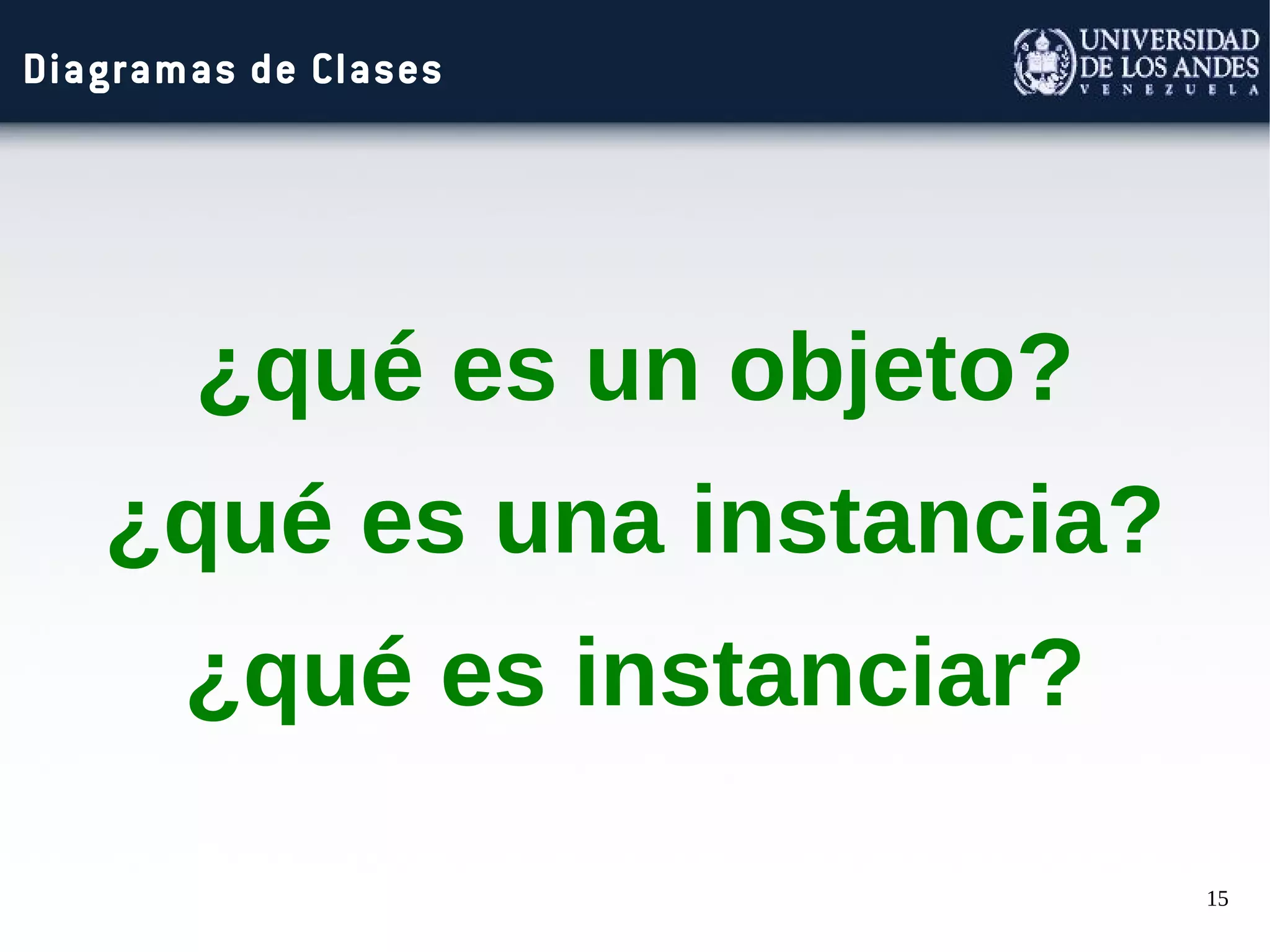 15
Diagramas de Clases
¿qué es un objeto?
¿qué es una instancia?
¿qué es instanciar?
 