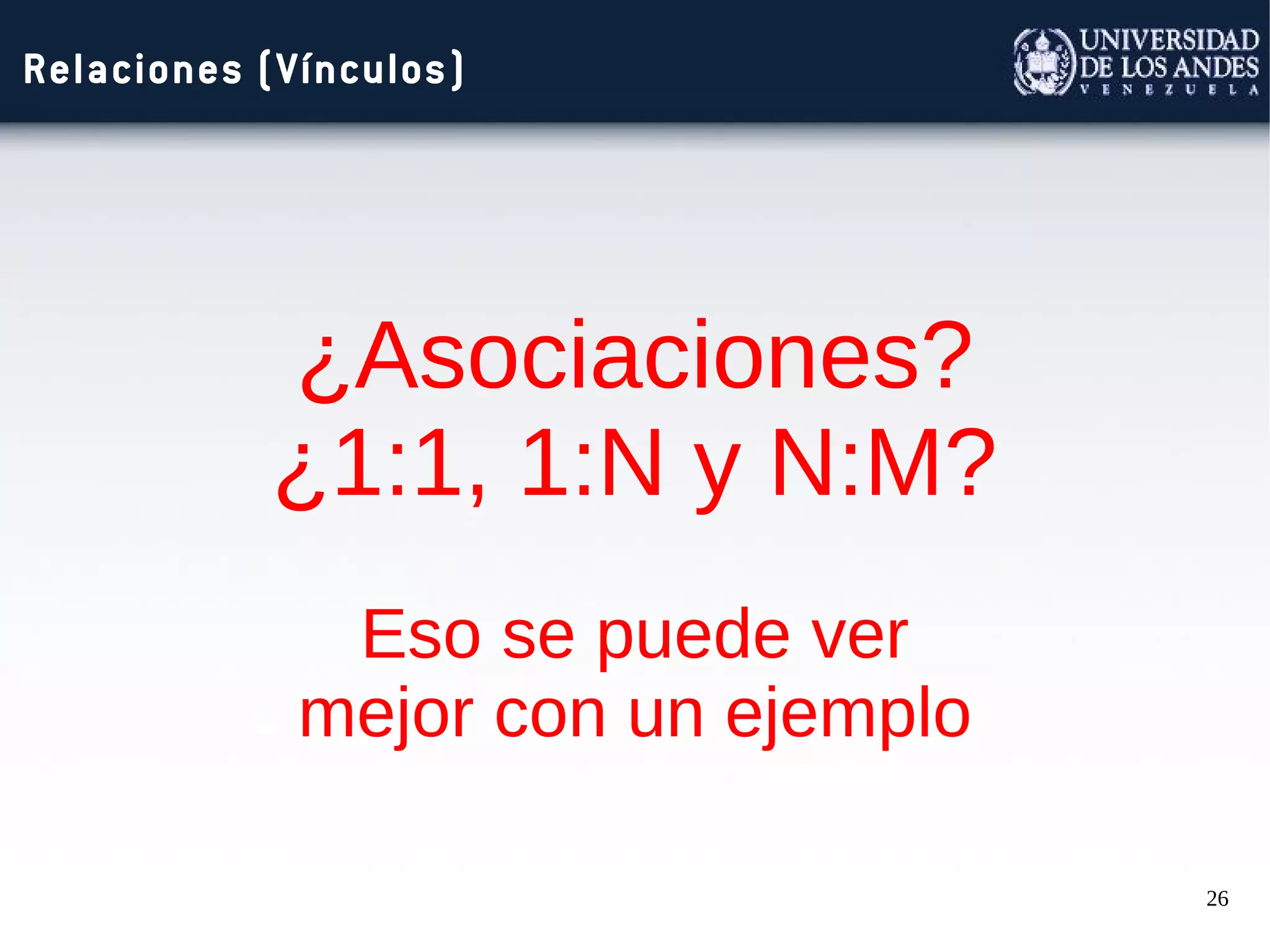 26
Relaciones (Vínculos)
¿Asociaciones?
¿1:1, 1:N y N:M?
Eso se puede ver
mejor con un ejemplo
 