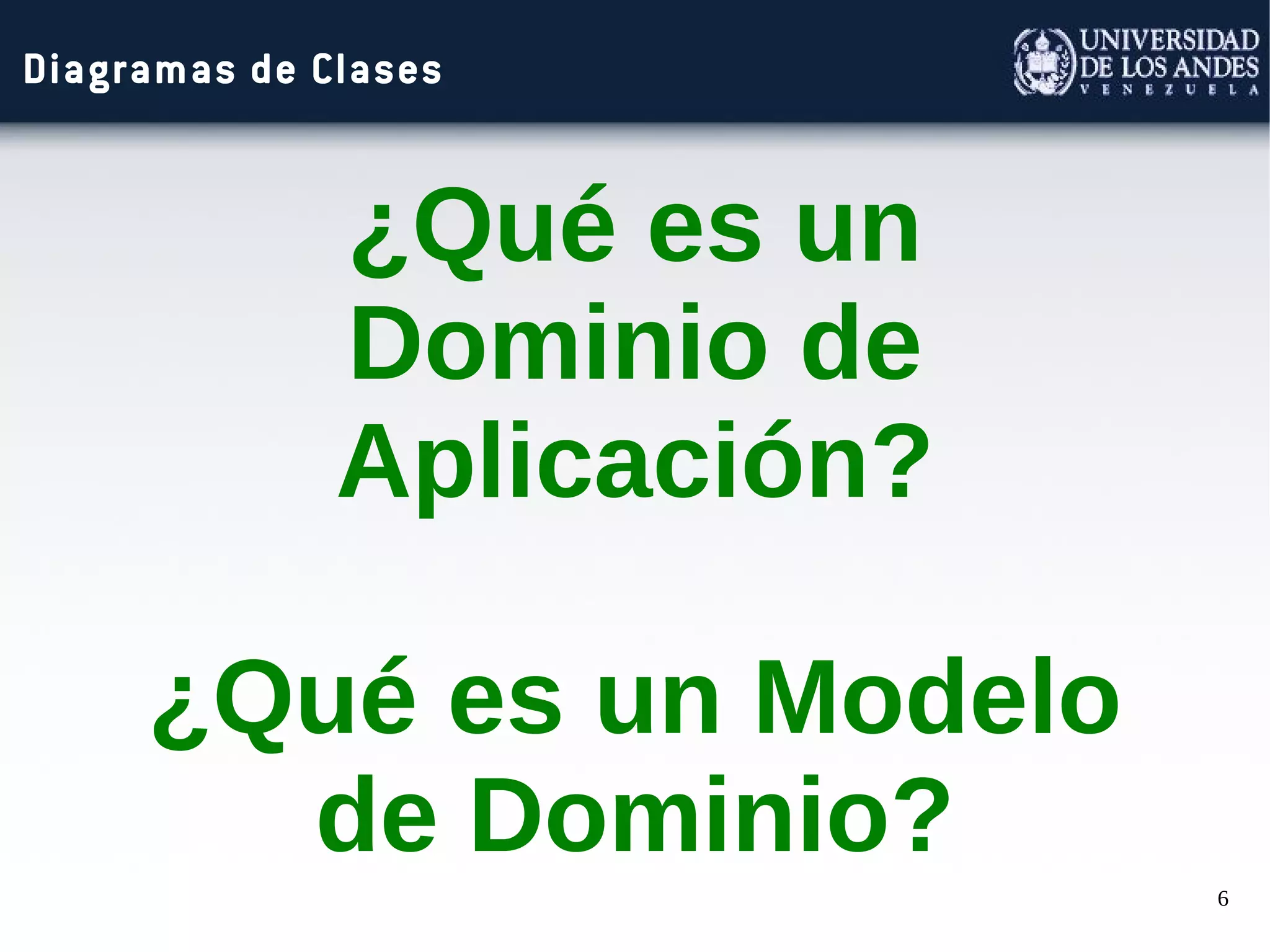 6
Diagramas de Clases
¿Qué es un
Dominio de
Aplicación?
¿Qué es un Modelo
de Dominio?
 