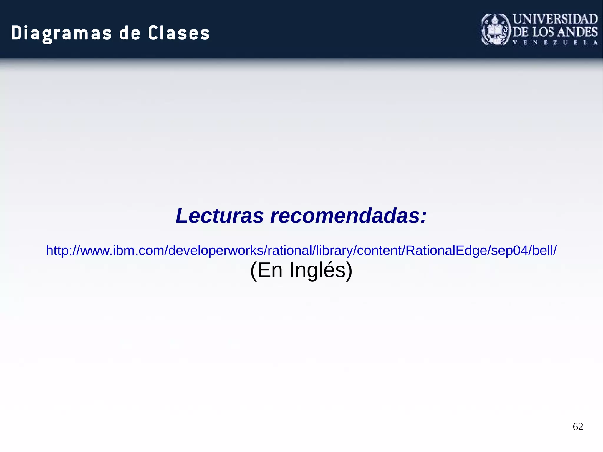 62
Diagramas de Clases
Lecturas recomendadas:
http://www.ibm.com/developerworks/rational/library/content/RationalEdge/sep04/bell/
(En Inglés)
 