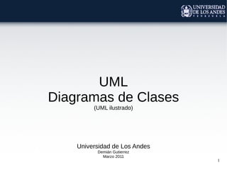 1
UML
Diagramas de Clases
(UML ilustrado)
Universidad de Los Andes
Demián Gutierrez
Marzo 2011
 