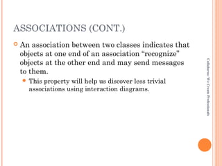 ASSOCIATIONS (CONT.)
 An association between two classes indicates that
objects at one end of an association “recognize”
objects at the other end and may send messages
to them.
 This property will help us discover less trivial
associations using interaction diagrams.
Collaberos:WeCreateProfessionals
 