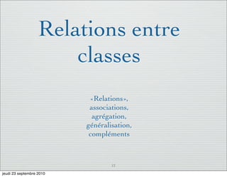 Relations entre
                       classes
                           «Relations»,
                           associations,
                            agrégation,
                          généralisation,
                           compléments



                                  13

jeudi 23 septembre 2010
 