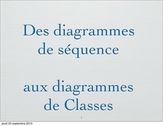 Des diagrammes
                de séquence

                aux diagrammes
                  de Classes
                          3

jeudi 23 septembre 2010
 