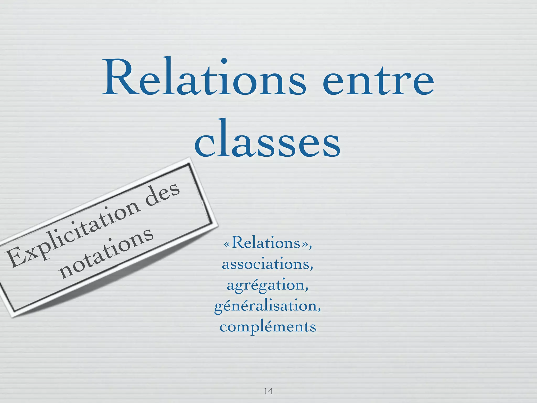 Relations entre
            classes
               es
            nd
        atio s
    icit tion
  pl ta              «Relations»,
Ex no                associations,
                      agrégation,
                    généralisation,
                     compléments


                          14
 