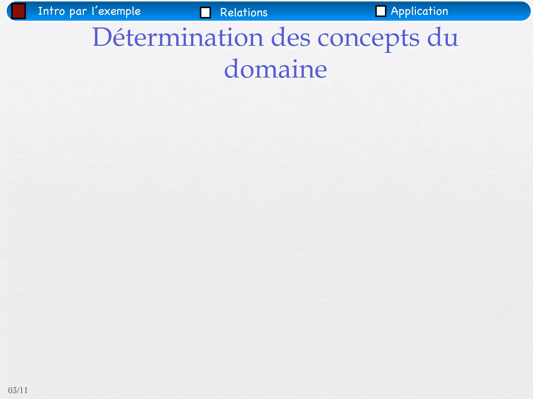 Intro par l’exemple   Relations   Application

                 Détermination des concepts du
                           domaine




03/11
 
