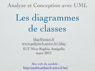 Analyse et Conception avec UML

   Les diagrammes
      de classes
          blay@unice.fr
     www.polytech.unice.fr/~blay
     IUT Nice-Sophia Antipolis
            mars 2011

            Site web du module :
     http://anubis.polytech.unice.fr/iut/
                        1
 