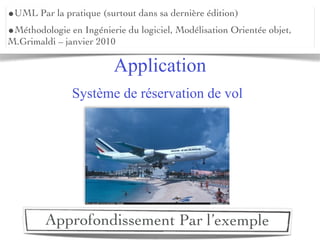 •UML Par la pratique (surtout dans sa dernière édition)
•Méthodologie en Ingénierie du logiciel, Modélisation Orientée objet,
M.Grimaldi – janvier 2010

                         Application
               Système de réservation de vol




         Approfondissement Par l’exemple
 