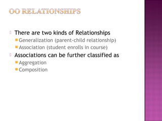 There are two kinds of Relationships
 Generalization (parent-child relationship)
 Association (student enrolls in course)
 Associations can be further classified as
 Aggregation
 Composition
 