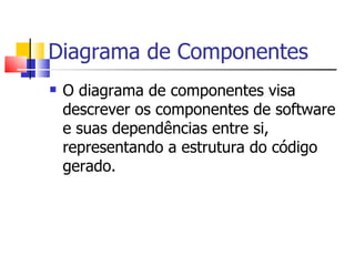 Diagrama de Componentes O diagrama de componentes visa descrever os componentes de software e suas dependências entre si, representando a estrutura do código gerado.