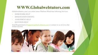 WWW.Globalwebtutors.com
Globalwebtutors.com is an online tutors Platform Which has following Services.
• HOMEWORK HELP
• DISSERTATION EDITING
• ASSIGNMENT HELP
• QUESTION HELP
Send Requirement at Support@globalwebtutors.com or connect to us on Live chat
instant anytime.
 