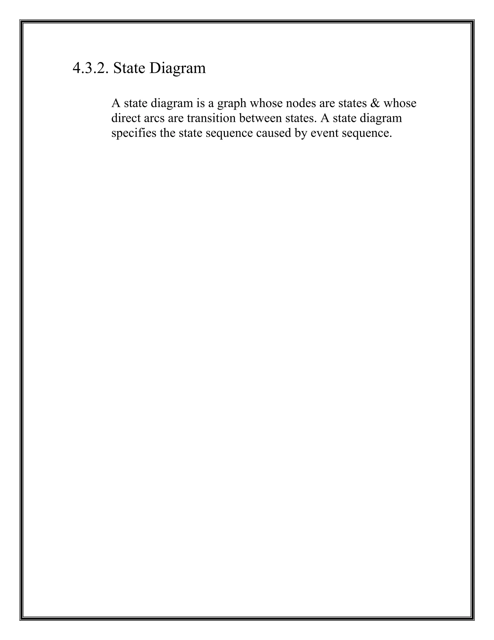 4.3.2. State Diagram
A state diagram is a graph whose nodes are states & whose
direct arcs are transition between states. A state diagram
specifies the state sequence caused by event sequence.
 