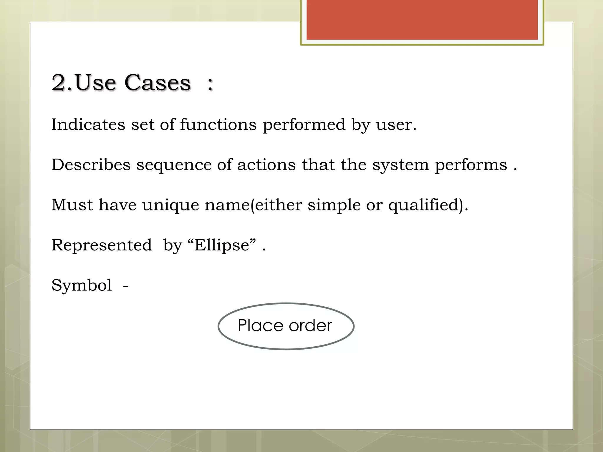 2.Use Cases :
Indicates set of functions performed by user.
Describes sequence of actions that the system performs .
Must have unique name(either simple or qualified).
Represented by “Ellipse” .
Symbol -
Place order
 