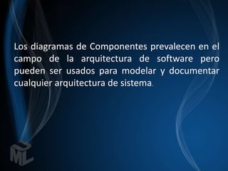 Los diagramas de Componentes prevalecen en el
campo de la arquitectura de software pero
pueden ser usados para modelar y documentar
cualquier arquitectura de sistema.
 