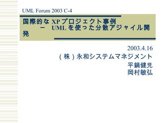 国際的な XP プロジェクト事例   ─  UML を使った分散アジャイル開発   2003.4.16 （株）永和システムマネジメント 平鍋健児 岡村敏弘 UML Forum 2003 C-4 