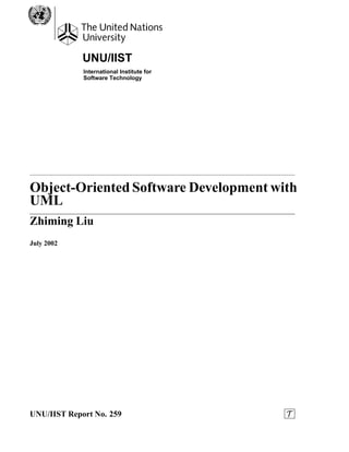 UNU/IIST
             International Institute for
             Software Technology




Object-Oriented Software Development with
UML
Zhiming Liu
July 2002




                                            
UNU/IIST Report No. 259
 