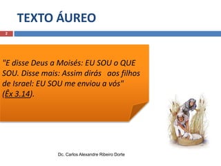 TEXTO ÁUREO
2

"E disse Deus a Moisés: EU SOU o QUE
SOU. Disse mais: Assim dirás aos filhos
de Israel: EU SOU me enviou a vós"
(Êx 3.14).

Dc. Carlos Alexandre Ribeiro Dorte

 