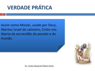 VERDADE PRÁTICA
3

Assim como Moisés, usado por Deus,
libertou Israel do cativeiro, Cristo nos
liberta da escravidão do pecado e do
mundo.

Dc. Carlos Alexandre Ribeiro Dorte

 
