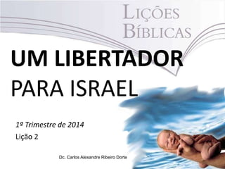 UM LIBERTADOR
PARA ISRAEL
1º Trimestre de 2014
Lição 2
Dc. Carlos Alexandre Ribeiro Dorte

 