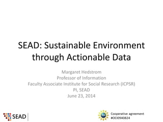 SEAD: Sustainable Environment
through Actionable Data
Margaret Hedstrom
Professor of Information
Faculty Associate Institute for Social Research (ICPSR)
PI, SEAD
June 23, 2014
 