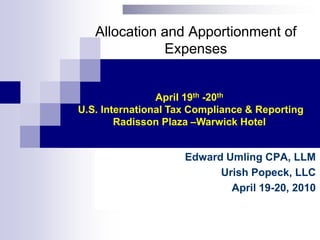 Allocation and Apportionment of Expenses April 19th -20th U.S. International Tax Compliance & ReportingRadisson Plaza –Warwick Hotel Edward Umling CPA, LLM UrishPopeck, LLC April 19-20, 2010 
