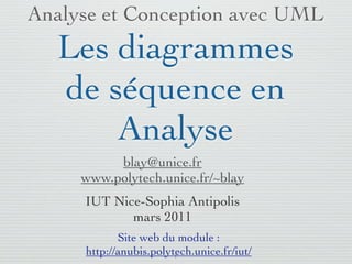 Analyse et Conception avec UML
   Les diagrammes
   de séquence en
       Analyse
          blay@unice.fr
     www.polytech.unice.fr/~blay
     IUT Nice-Sophia Antipolis
            mars 2011
            Site web du module :
     http://anubis.polytech.unice.fr/iut/
                        1
 
