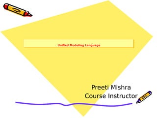 Unified Modeling LanguageUnified Modeling Language
Preeti Mishra
Course Instructor
 