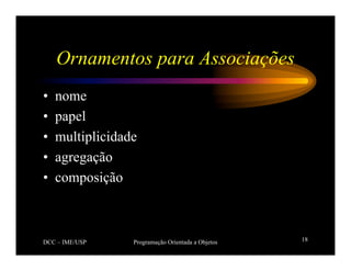 DCC – IME/USP Programação Orientada a Objetos 18
Ornamentos para Associações
• nome
• papel
• multiplicidade
• agregação
• composição
 