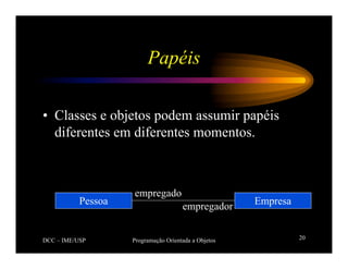 DCC – IME/USP Programação Orientada a Objetos 20
Papéis
• Classes e objetos podem assumir papéis
diferentes em diferentes momentos.
Empresa
Pessoa
empregado
empregador
 