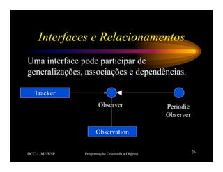 DCC – IME/USP Programação Orientada a Objetos 26
Interfaces e Relacionamentos
Uma interface pode participar de
generalizações, associações e dependências.
Observer
Tracker
Periodic
Observer
Observation
 