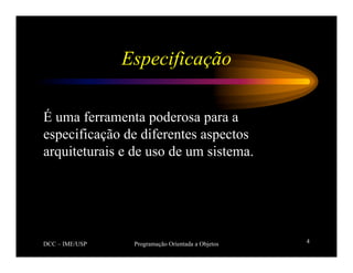 DCC – IME/USP Programação Orientada a Objetos 4
Especificação
É uma ferramenta poderosa para a
especificação de diferentes aspectos
arquiteturais e de uso de um sistema.
 