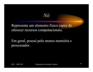 DCC – IME/USP Programação Orientada a Objetos 41
Nó
Representa um elemento físico capaz de
oferecer recursos computacionais.
Em geral, possui pelo menos memória e
processador.
 