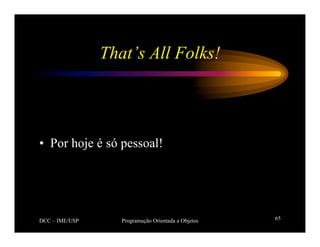 DCC – IME/USP Programação Orientada a Objetos 65
That’s All Folks!
• Por hoje é só pessoal!
 
