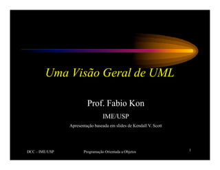 Uma Visão Geral de UML
1
DCC – IME/USP Programação Orientada a Objetos
Prof. Fabio Kon
IME/USP
Apresentação baseada em slides de Kendall V. Scott
 