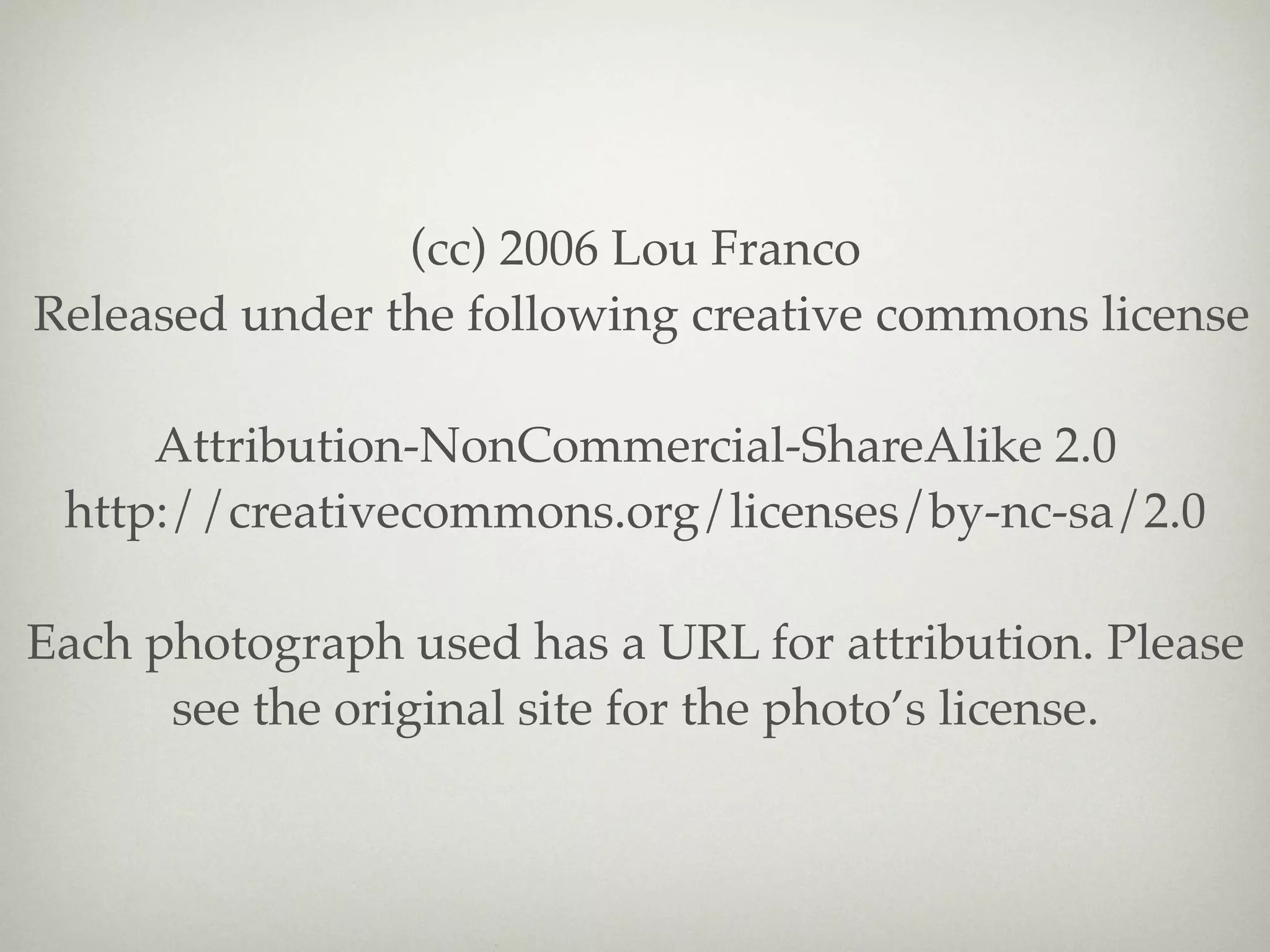 (cc) 2006 Lou Franco
Released under the following creative commons license

     Attribution-NonCommercial-ShareAlike 2.0
 http://creativecommons.org/licenses/by-nc-sa/2.0

Each photograph used has a URL for attribution. Please
      see the original site for the photo’s license.
 