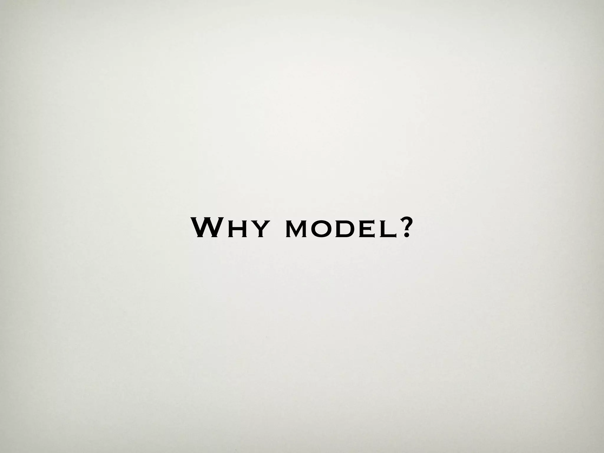 Why model?
 
