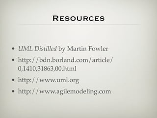 Resources


• UML Distilled by Martin Fowler
• http://bdn.borland.com/article/
  0,1410,31863,00.html
• http://www.uml.org
• http://www.agilemodeling.com
 