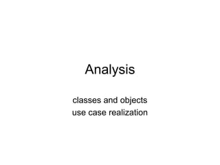 Analysis
classes and objects
use case realization
 
