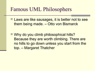 Famous UML Philosophers
 Laws are like sausages, it is better not to see
them being made. – Otto von Bismarck
 Why do you climb philosophical hills?
Because they are worth climbing. There are
no hills to go down unless you start from the
top. – Margaret Thatcher
 