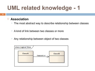 UML related knowledge - 1
2

    ?   Association
        ?   The most abstract way to describe relationship between classes

        ?   A kind of link between two classes or more

        ?   Any relationship between object of two classes
 