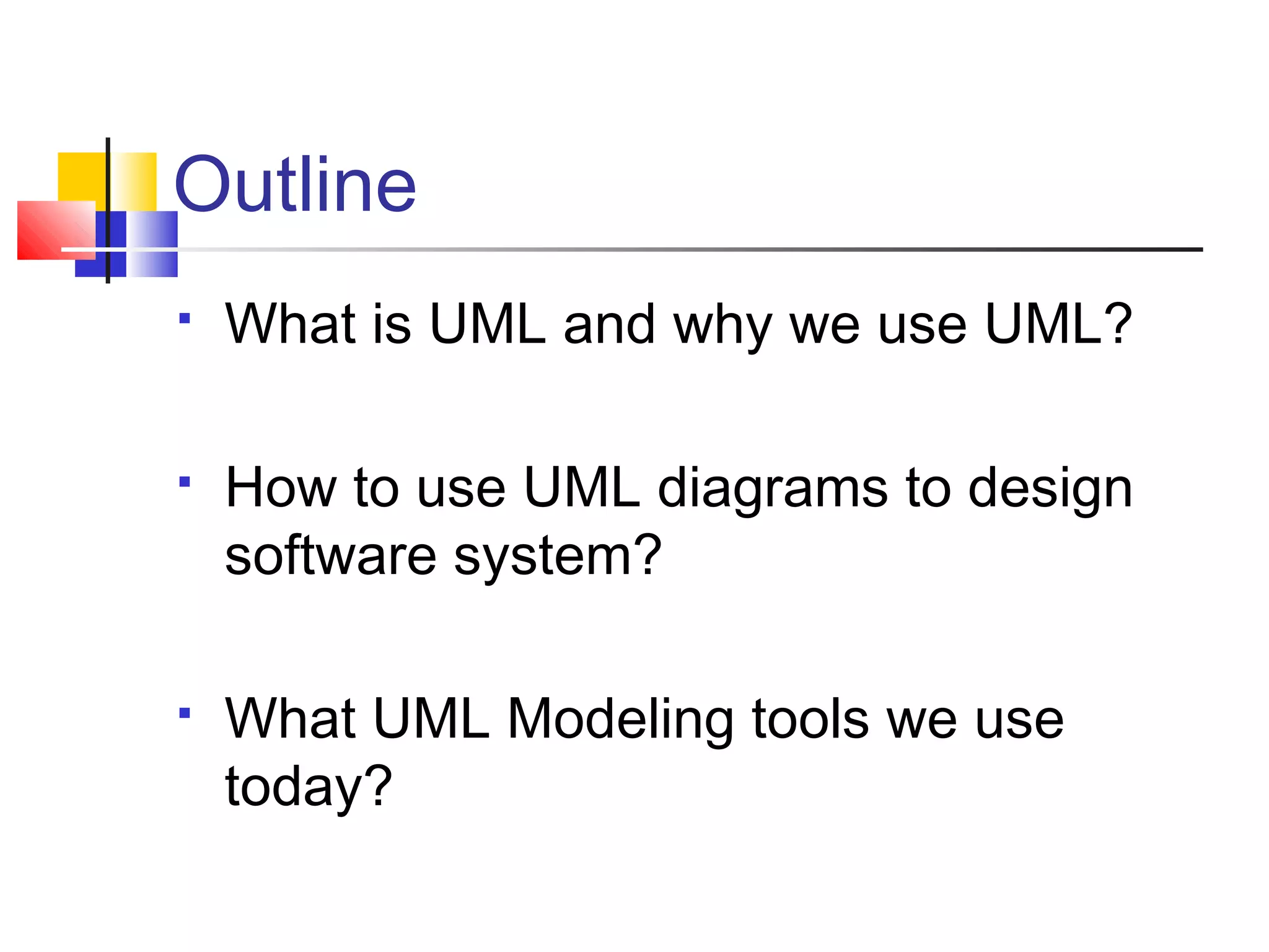 Outline
 What is UML and why we use UML?
 How to use UML diagrams to design
software system?
 What UML Modeling tools we use
today?
 