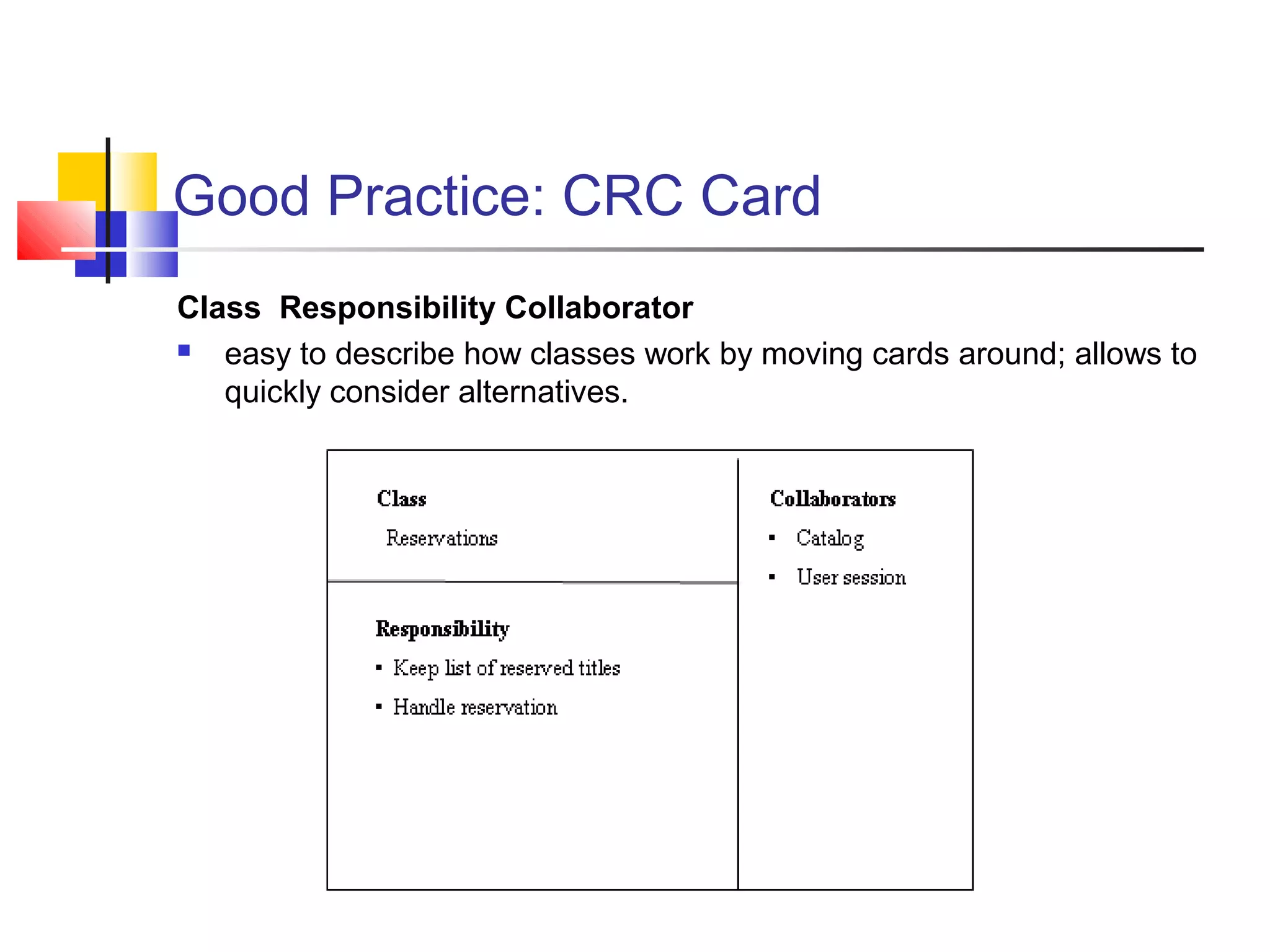 Good Practice: CRC Card
Class Responsibility Collaborator
 easy to describe how classes work by moving cards around; allows to
quickly consider alternatives.
 