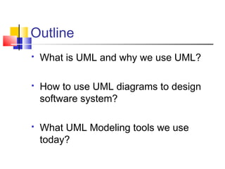 Outline
 What is UML and why we use UML?
 How to use UML diagrams to design
software system?
 What UML Modeling tools we use
today?
 
