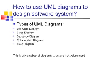 How to use UML diagrams to
design software system?
 Types of UML Diagrams:
 Use Case Diagram
 Class Diagram
 Sequence Diagram
 Collaboration Diagram
 State Diagram
This is only a subset of diagrams … but are most widely used
 