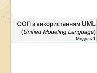 ООП з використанням UML
(Unified Modeling Language)
Модуль 1
 