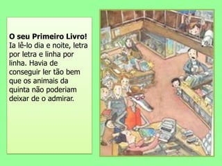 O seu Primeiro Livro! Ia lê-lo dia e noite, letra por letra e linha por linha. Havia de conseguir ler tão bem que os animais da quinta não poderiam deixar de o admirar. 