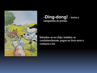 -Ding-dong! - tocou a
   campainha do portão.




Estendeu-se no chão, instalou-se
confortavelmente, pegou no livro novo e
começou a ler.
 