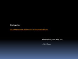 Bibliografia:

http://www.minerva.uevora.pt/of2002/lobos/historia5.htm




                                               PowerPoint produzido por:

                                               Ana Fortuna
 