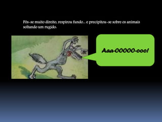 Pôs-se muito direito, respirou fundo... e precipitou-se sobre os animais
soltando um rugido:




                                                Aaa-OOOOO-ooo!
 